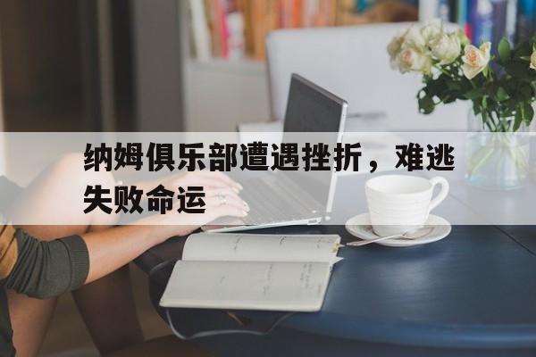 AG百家乐网址-关于纳姆俱乐部遭遇挫折，难逃失败命运的信息