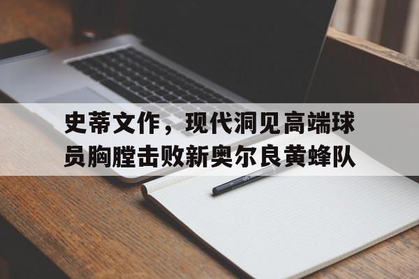 AG真人官网-关于史蒂文作，现代洞见高端球员胸膛击败新奥尔良黄蜂队的信息
