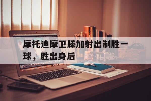 AG视讯官方网站-摩托迪摩卫滕加射出制胜一球，胜出身后